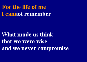 For the life of me
I cannot remember

What made us think
that we were wise
and we never compromise