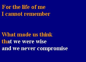 For the life of me
I cannot remember

What made us think
that we were wise
and we never compromise