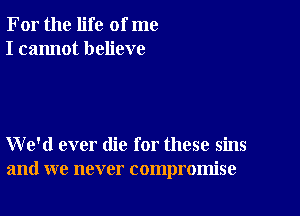 For the life of me
I cannot believe

We'd ever die for these sins
and we never compromise