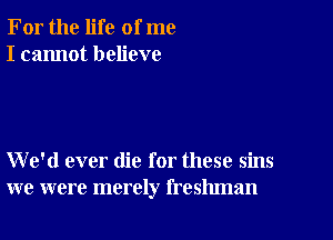 For the life of me
I cannot believe

We'd ever die for these sins
we were merely freshman