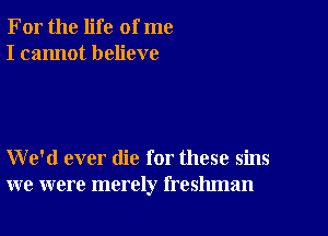 For the life of me
I cannot believe

We'd ever die for these sins
we were merely freshman