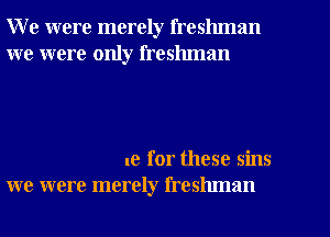 W e were merely freshman
we were only freshman

ue for these sins
we were merely freshman