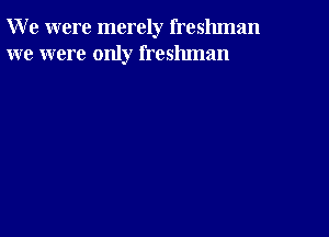 W e were merely freshman
we were only freshman