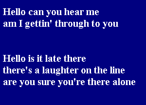 Hello can you hear me
am I gettin' through to you

Hello is it late there
there's a laughter on the line
are you sure you're there alone