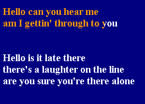 Hello can you hear me
am I gettin' through to you

Hello is it late there
there's a laughter on the line
are you sure you're there alone