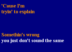 'Cause I'm
tryin' to explain

Somethin's wrong
you just don't sound the same