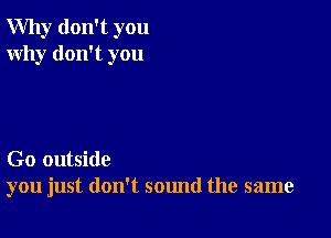 Why don't you
Why don't you

Go outside
you just don't sound the same