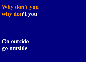 Why don't you
Why don't you

Go outside
go outside