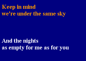 Keep in mind
we're under the same sky

And the nights
as empty for me as for you