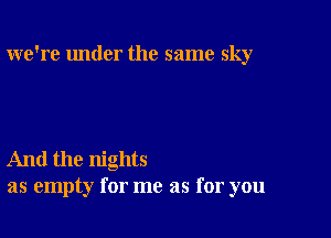 we're under the same sky

And the nights
as empty for me as for you