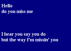 Hello
do you miss me

I hear you say you do
but the way I'm missin' you