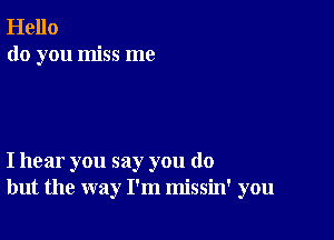 Hello
do you miss me

I hear you say you do
but the way I'm missin' you