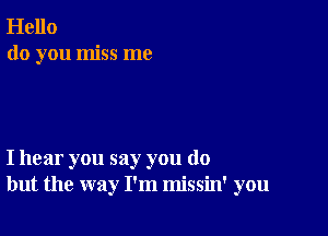 Hello
do you miss me

I hear you say you do
but the way I'm missin' you