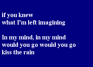 if you knew
what I'm left imagining

In my mind, in my mind
would you go would you go
kiss the rain