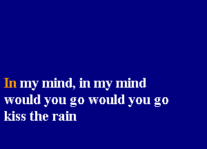 In my mind, in my mind
would you go would you go
kiss the rain