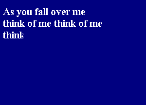 As you fall over me
think of me think of me
think