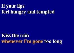 If your lips
feel hungry and tempted

Kiss the rain
whenever I'm gone too long