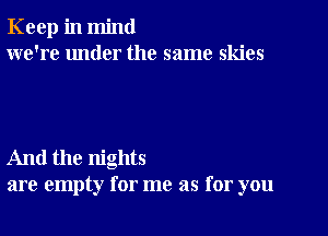 Keep in mind
we're under the same skies

And the nights
are empty for me as for you