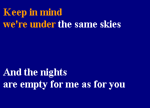 Keep in mind
we're under the same skies

And the nights
are empty for me as for you