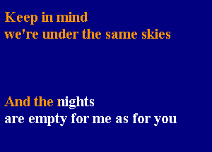 Keep in mind
we're under the same skies

And the nights
are empty for me as for you