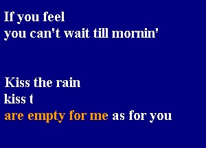 If you feel

you can't wait till momin'

Kiss the rain
kiss t
are empty for me as for you