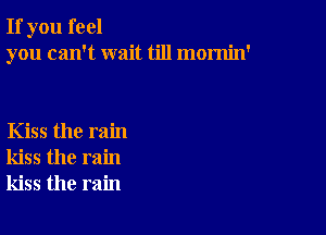 If you feel
you can't wait till mornin'

Kiss the rain
kiss the rain
kiss the rain