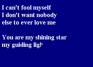 I can't fool myself
I don't want nobody
else to ever love me

You are my shining star
my guiding ligP