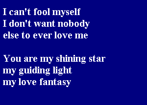 I can't fool myself
I don't want nobody
else to ever love me

You are my shining star
my guiding light
my love fantasy