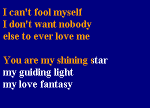 I can't fool myself
I don't want nobody
else to ever love me

You are my shining star
my guiding light
my love fantasy