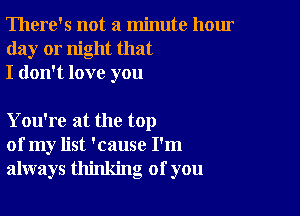 There's not a minute hour
day or night that
I don't love you

You're at the top
of my list 'cause I'm
always thinking of you