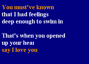 You must've known
that I had feelings
deep enough to swim in

That's when you opened
up your heal
say I love you