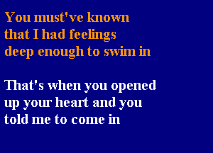 You must've known
that I had feelings
deep enough to swim in

That's when you opened
up your heart and you
told me to come in