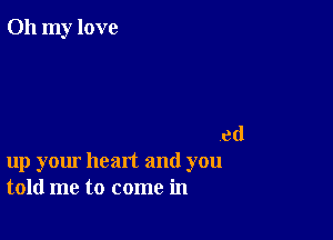 Oh my love

ed
up your heart and you
told me to come in