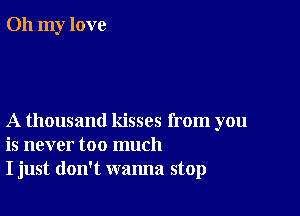 Oh my love

A thousand kisses from you
is never too much
I just don't wanna stop