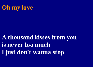 Oh my love

A thousand kisses from you
is never too much
I just don't wanna stop