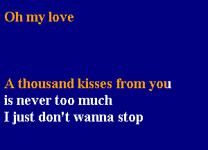 Oh my love

A thousand kisses from you
is never too much
I just don't wanna stop