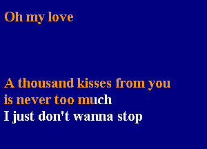 Oh my love

A thousand kisses from you
is never too much
I just don't wanna stop