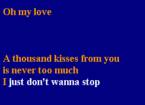 Oh my love

A thousand kisses from you
is never too much
I just don't wanna stop