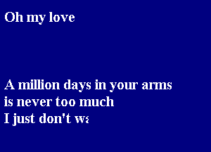 Oh my love

A million days in your arms
is never too much
I just don't W2