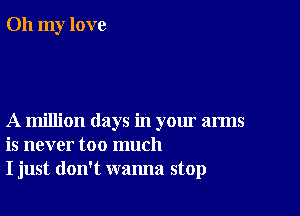 Oh my love

A million days in your arms
is never too much
I just don't wanna stop