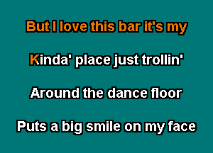 But I love this bar it's my
Kinda' place just trollin'

Around the dance floor

Puts a big smile on my face