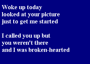 Woke up today
looked at your picture
just to get me started

I called you up but
you weren't there
and I was broken-hearted