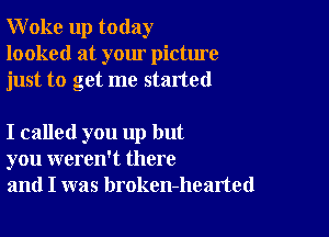 Woke up today
looked at your picture
just to get me started

I called you up but
you weren't there
and I was broken-hearted