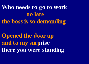 Who needs to go to work
00 late
the boss is so demanding

Opened the door up
and to my surprise
there you were standing