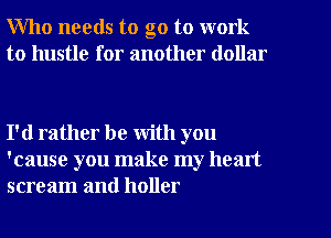 Who needs to go to work
to hustle for another dollar

I'd rather be with you
'cause you make my heart
scream and holler