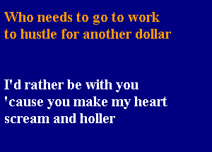 Who needs to go to work
to hustle for another dollar

I'd rather be with you
'cause you make my heart
scream and holler