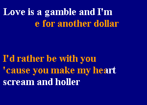 Love is a gamble and I'm
e for another dollar

I'd rather be with you
'cause you make my heart
scream and holler