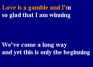 Love is a gamble and I'm
so glad that I am Winning

We've come a long way
and yet this is only the beginning