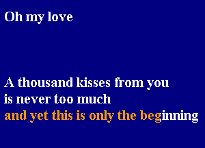 Oh my love

A thousand kisses from you
is never too much
and yet this is only the beginning