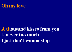 Oh my love

A thousand kisses from you
is never too much
I just don't wanna stop